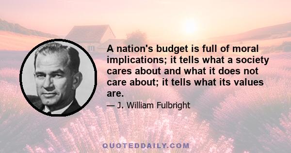 A nation's budget is full of moral implications; it tells what a society cares about and what it does not care about; it tells what its values are.