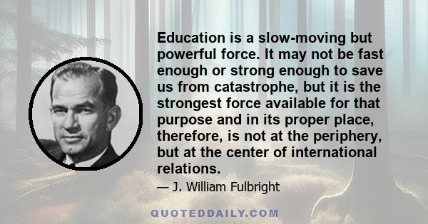 Education is a slow-moving but powerful force. It may not be fast enough or strong enough to save us from catastrophe, but it is the strongest force available for that purpose and in its proper place, therefore, is not