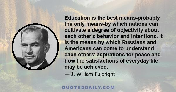 Education is the best means-probably the only means-by which nations can cultivate a degree of objectivity about each other's behavior and intentions. It is the means by which Russians and Americans can come to