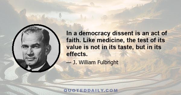 In a democracy dissent is an act of faith. Like medicine, the test of its value is not in its taste, but in its effects.