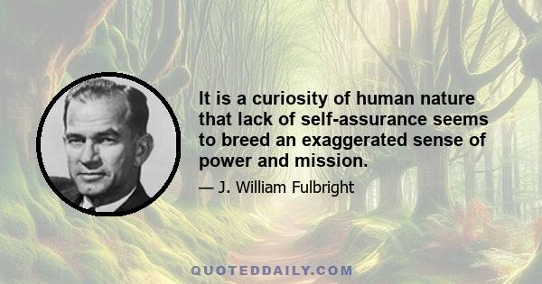 It is a curiosity of human nature that lack of self-assurance seems to breed an exaggerated sense of power and mission.