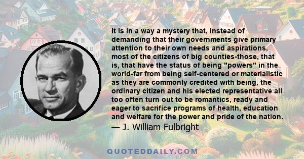 It is in a way a mystery that, instead of demanding that their governments give primary attention to their own needs and aspirations, most of the citizens of big counties-those, that is, that have the status of being