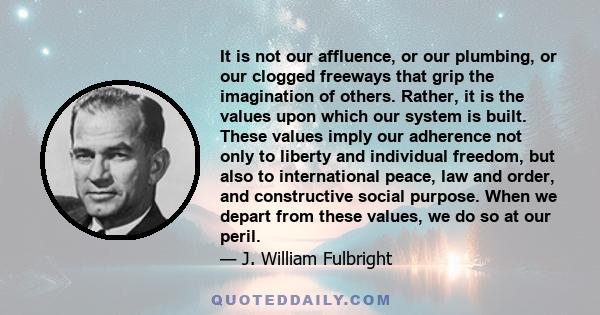 It is not our affluence, or our plumbing, or our clogged freeways that grip the imagination of others. Rather, it is the values upon which our system is built. These values imply our adherence not only to liberty and