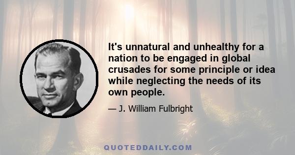 It's unnatural and unhealthy for a nation to be engaged in global crusades for some principle or idea while neglecting the needs of its own people.