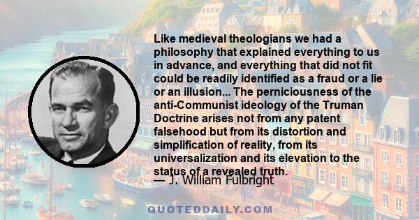 Like medieval theologians we had a philosophy that explained everything to us in advance, and everything that did not fit could be readily identified as a fraud or a lie or an illusion... The perniciousness of the