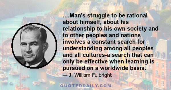 ....Man's struggle to be rational about himself, about his relationship to his own society and to other peoples and nations involves a constant search for understanding among all peoples and all cultures-a search that