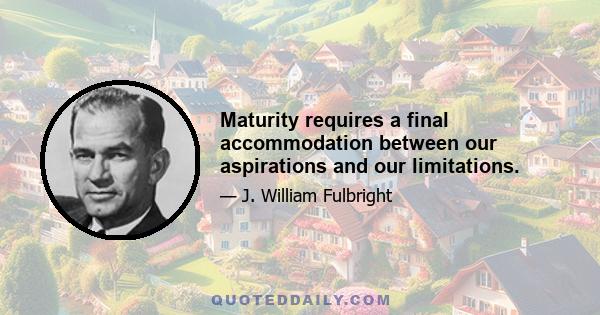 Maturity requires a final accommodation between our aspirations and our limitations.