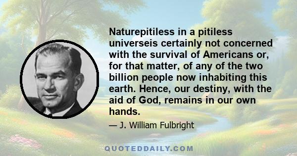 Naturepitiless in a pitiless universeis certainly not concerned with the survival of Americans or, for that matter, of any of the two billion people now inhabiting this earth. Hence, our destiny, with the aid of God,