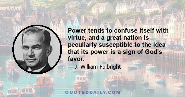 Power tends to confuse itself with virtue, and a great nation is peculiarly susceptible to the idea that its power is a sign of God's favor.