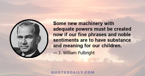 Some new machinery with adequate powers must be created now if our fine phrases and noble sentiments are to have substance and meaning for our children.