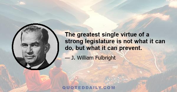 The greatest single virtue of a strong legislature is not what it can do, but what it can prevent.