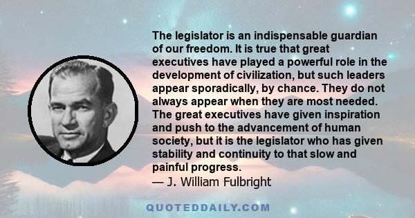 The legislator is an indispensable guardian of our freedom. It is true that great executives have played a powerful role in the development of civilization, but such leaders appear sporadically, by chance. They do not