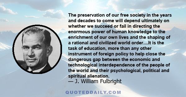 The preservation of our free society in the years and decades to come will depend ultimately on whether we succeed or fail in directing the enormous power of human knowledge to the enrichment of our own lives and the