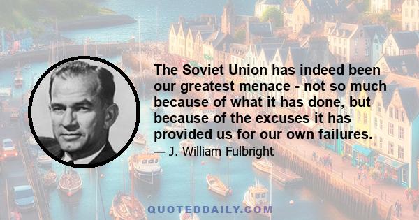 The Soviet Union has indeed been our greatest menace - not so much because of what it has done, but because of the excuses it has provided us for our own failures.