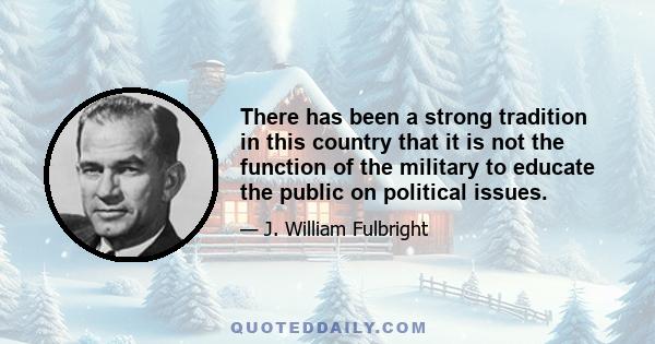 There has been a strong tradition in this country that it is not the function of the military to educate the public on political issues.