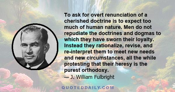 To ask for overt renunciation of a cherished doctrine is to expect too much of human nature. Men do not repudiate the doctrines and dogmas to which they have sworn their loyalty. Instead they rationalize, revise, and