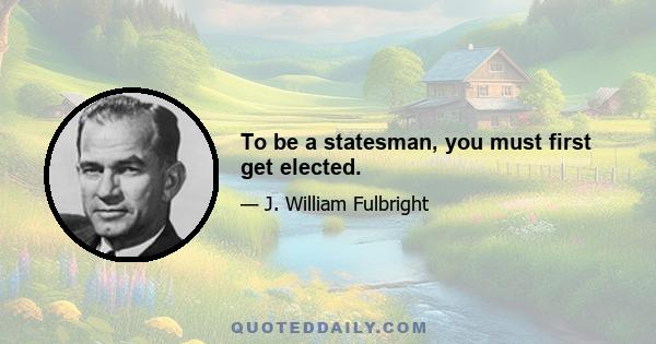 To be a statesman, you must first get elected.