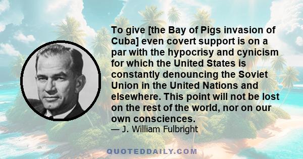 To give [the Bay of Pigs invasion of Cuba] even covert support is on a par with the hypocrisy and cynicism for which the United States is constantly denouncing the Soviet Union in the United Nations and elsewhere. This