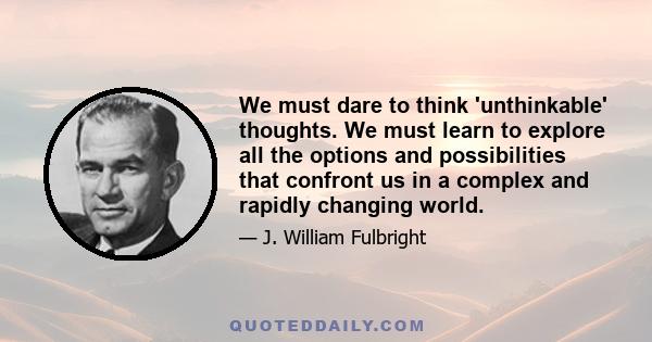 We must dare to think 'unthinkable' thoughts. We must learn to explore all the options and possibilities that confront us in a complex and rapidly changing world.