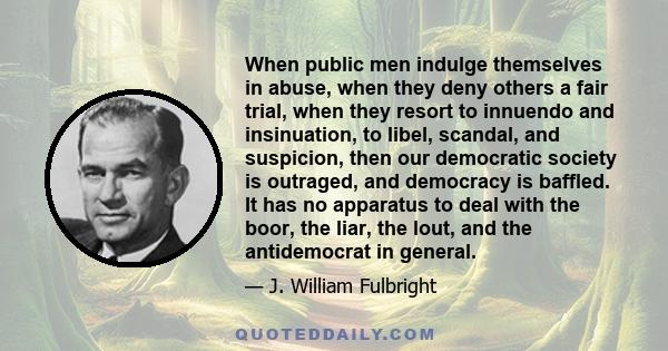 When public men indulge themselves in abuse, when they deny others a fair trial, when they resort to innuendo and insinuation, to libel, scandal, and suspicion, then our democratic society is outraged, and democracy is