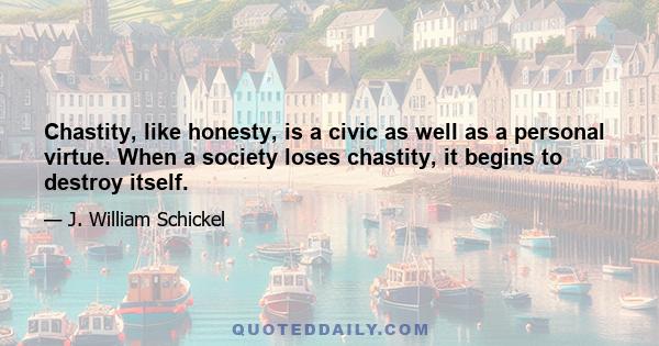 Chastity, like honesty, is a civic as well as a personal virtue. When a society loses chastity, it begins to destroy itself.