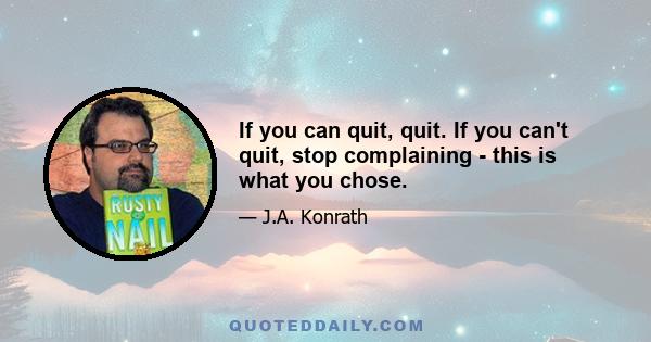 If you can quit, quit. If you can't quit, stop complaining - this is what you chose.