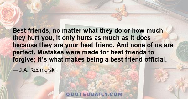 Best friends, no matter what they do or how much they hurt you, it only hurts as much as it does because they are your best friend. And none of us are perfect. Mistakes were made for best friends to forgive; it’s what