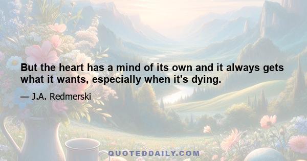 But the heart has a mind of its own and it always gets what it wants, especially when it's dying.