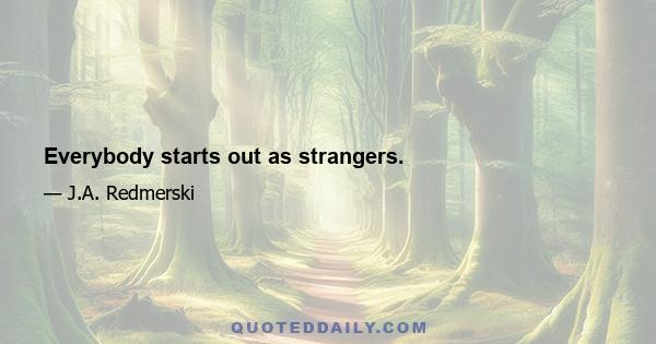 Everybody starts out as strangers.