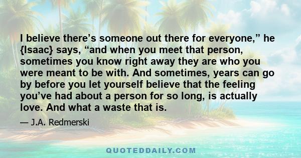 I believe there’s someone out there for everyone,” he {Isaac} says, “and when you meet that person, sometimes you know right away they are who you were meant to be with. And sometimes, years can go by before you let