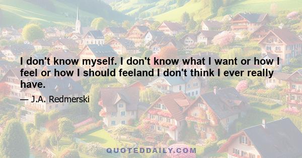 I don't know myself. I don't know what I want or how I feel or how I should feeland I don't think I ever really have.