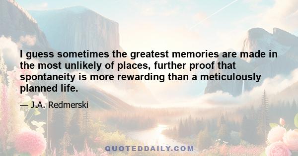 I guess sometimes the greatest memories are made in the most unlikely of places, further proof that spontaneity is more rewarding than a meticulously planned life.