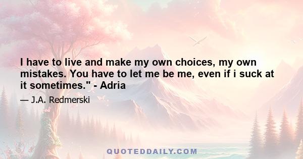 I have to live and make my own choices, my own mistakes. You have to let me be me, even if i suck at it sometimes. - Adria