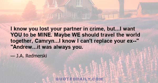 I know you lost your partner in crime, but...I want YOU to be MINE. Maybe WE should travel the world together, Camryn...I know I can't replace your ex-- Andrew...it was always you.