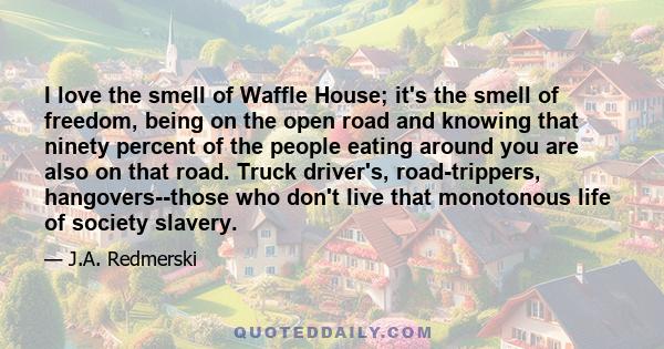 I love the smell of Waffle House; it's the smell of freedom, being on the open road and knowing that ninety percent of the people eating around you are also on that road. Truck driver's, road-trippers, hangovers--those