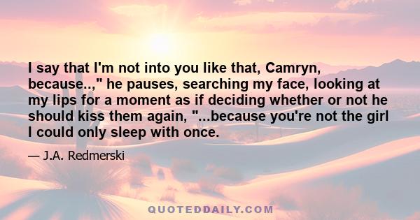 I say that I'm not into you like that, Camryn, because.., he pauses, searching my face, looking at my lips for a moment as if deciding whether or not he should kiss them again, ...because you're not the girl I could