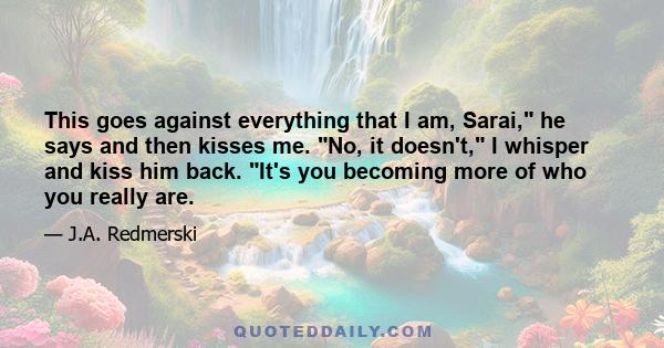 This goes against everything that I am, Sarai, he says and then kisses me. No, it doesn't, I whisper and kiss him back. It's you becoming more of who you really are.