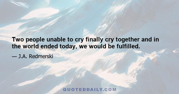 Two people unable to cry finally cry together and in the world ended today, we would be fulfilled.