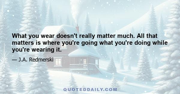 What you wear doesn't really matter much. All that matters is where you're going what you're doing while you're wearing it.