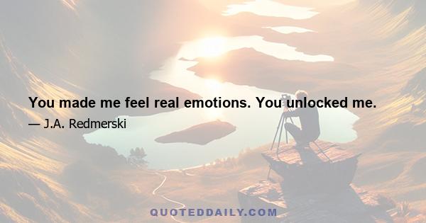 You made me feel real emotions. You unlocked me.