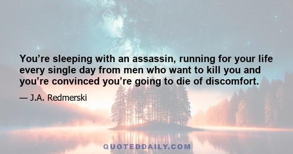 You’re sleeping with an assassin, running for your life every single day from men who want to kill you and you’re convinced you’re going to die of discomfort.