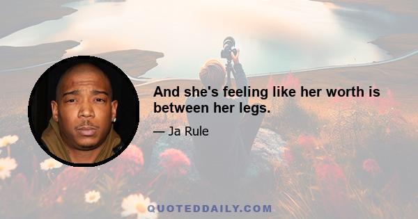 And she's feeling like her worth is between her legs.