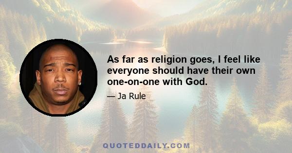 As far as religion goes, I feel like everyone should have their own one-on-one with God.