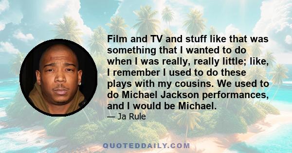 Film and TV and stuff like that was something that I wanted to do when I was really, really little; like, I remember I used to do these plays with my cousins. We used to do Michael Jackson performances, and I would be