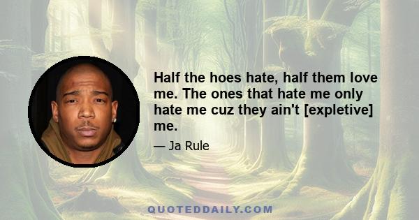 Half the hoes hate, half them love me. The ones that hate me only hate me cuz they ain't [expletive] me.