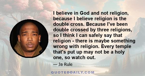 I believe in God and not religion, because I believe religion is the double cross. Because I've been double crossed by three religions, so I think I can safely say that religion - there is maybe something wrong with