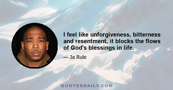 I feel like unforgiveness, bitterness and resentment, it blocks the flows of God's blessings in life.