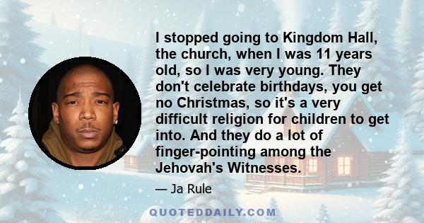 I stopped going to Kingdom Hall, the church, when I was 11 years old, so I was very young. They don't celebrate birthdays, you get no Christmas, so it's a very difficult religion for children to get into. And they do a