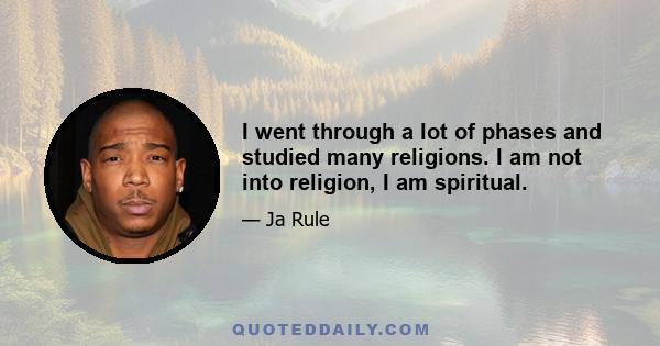 I went through a lot of phases and studied many religions. I am not into religion, I am spiritual.