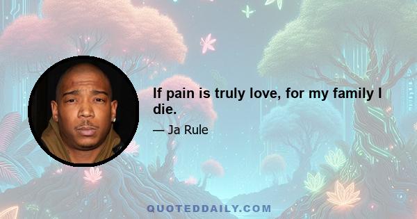 If pain is truly love, for my family I die.